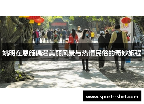 姚明在恩施偶遇美丽风景与热情民俗的奇妙旅程