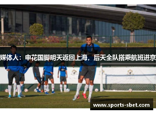 媒体人：申花国脚明天返回上海，后天全队搭乘航班进京