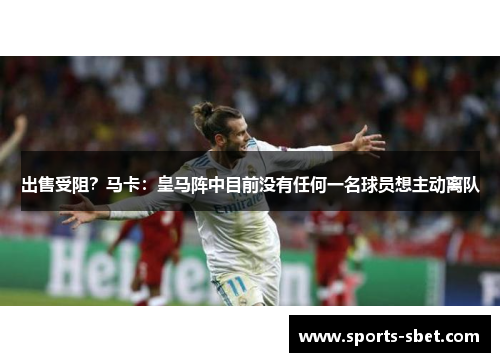 出售受阻？马卡：皇马阵中目前没有任何一名球员想主动离队
