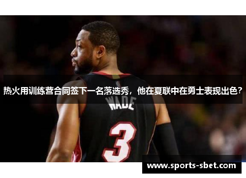 热火用训练营合同签下一名落选秀，他在夏联中在勇士表现出色？