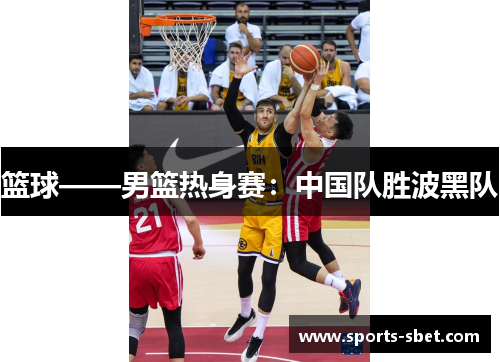 篮球——男篮热身赛：中国队胜波黑队