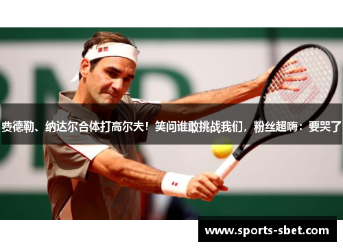 费德勒、纳达尔合体打高尔夫！笑问谁敢挑战我们，粉丝超嗨：要哭了