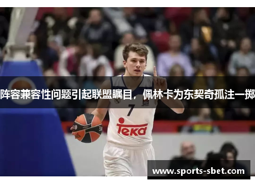阵容兼容性问题引起联盟瞩目，佩林卡为东契奇孤注一掷